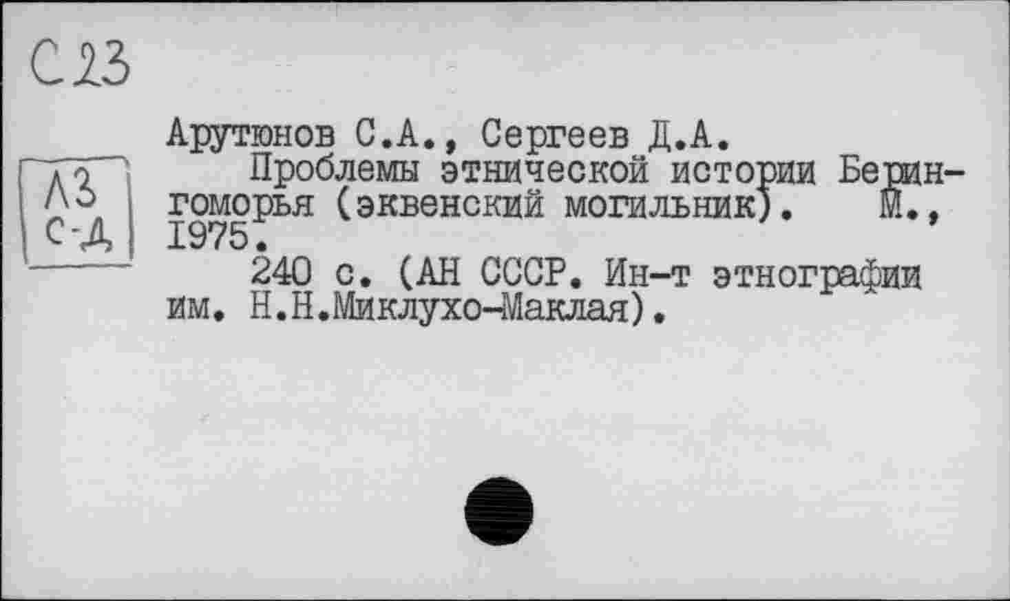 ﻿с в
Арутюнов С.А., Сергеев Д.А.
Проблемы этнической истории Берин-гоморья (эквенский могильник). М. , 1975.
240 с. (АН СССР. Ин-т этнографии им. H.Н.Миклухо-Маклая).